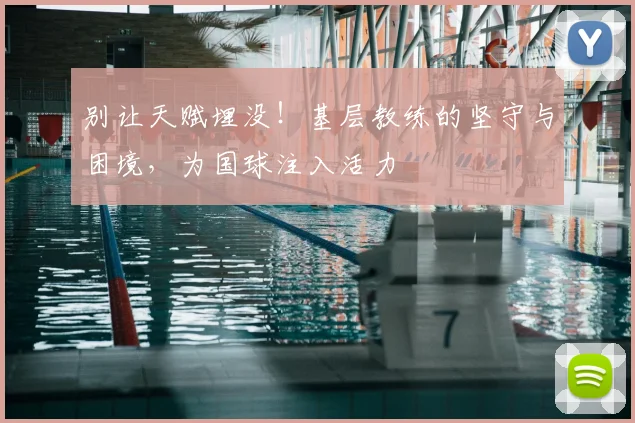 别让天赋埋没！基层教练的坚守与困境，为国球注入活力