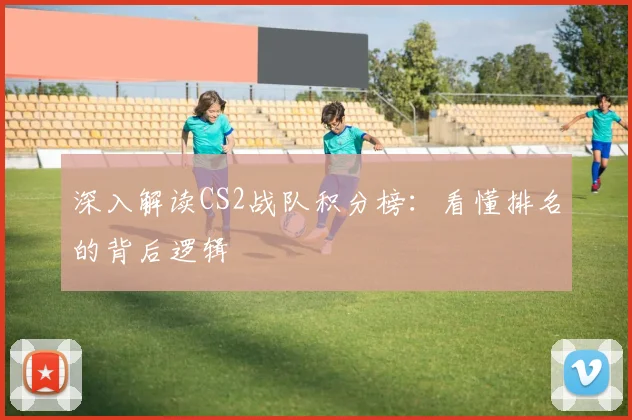 深入解读CS2战队积分榜:看懂排名的背后逻辑