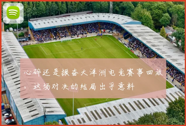 心碎还是振奋大洋洲电竞赛事回放，这场对决的结局出乎意料