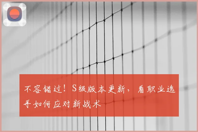 不容错过！S级版本更新，看职业选手如何应对新战术