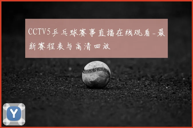 CCTV5乒乓球赛事直播在线观看_最新赛程表与高清回放
