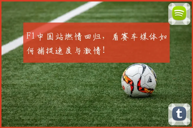 F1中国站燃情回归，看赛车媒体如何捕捉速度与激情！