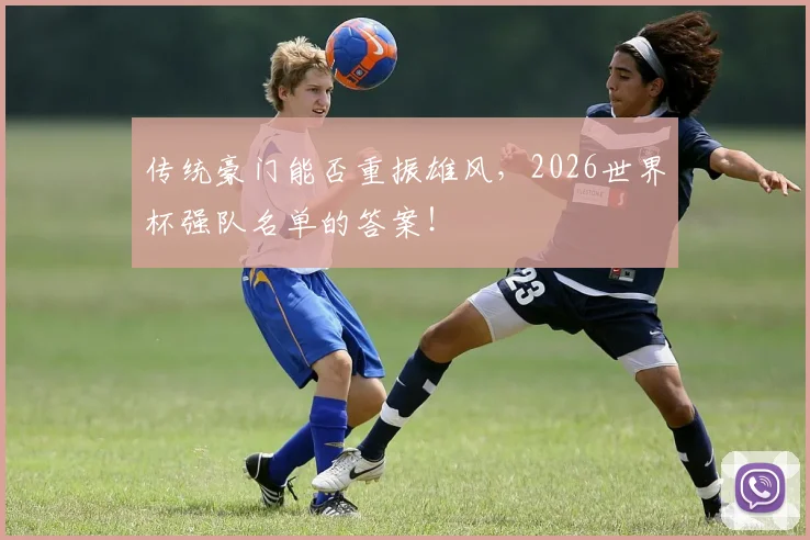 传统豪门能否重振雄风，2026世界杯强队名单的答案！