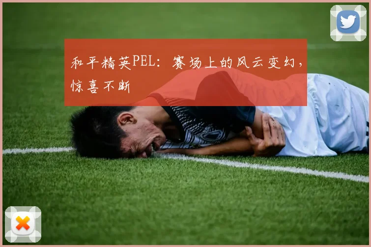 和平精英PEL：赛场上的风云变幻，惊喜不断