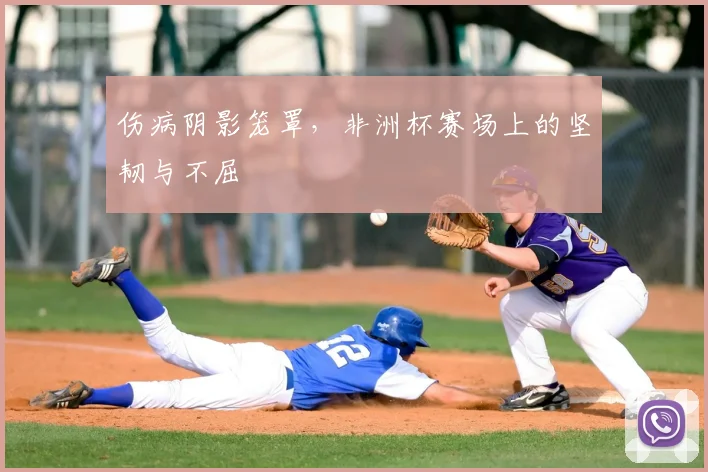 伤病阴影笼罩,非洲杯赛场上的坚韧与不屈