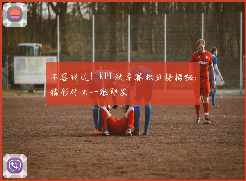 不容错过！KPL秋季赛积分榜揭秘，精彩对决一触即发