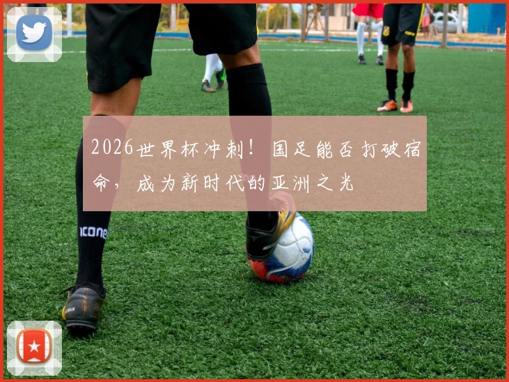 2026世界杯冲刺！国足能否打破宿命，成为新时代的亚洲之光