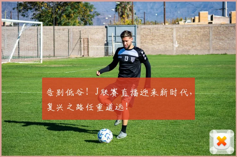 告别低谷！J联赛直播迎来新时代，复兴之路任重道远！