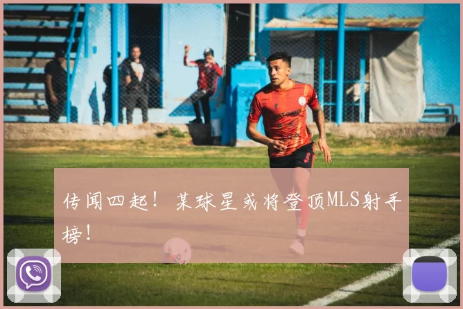 传闻四起！某球星或将登顶MLS射手榜！