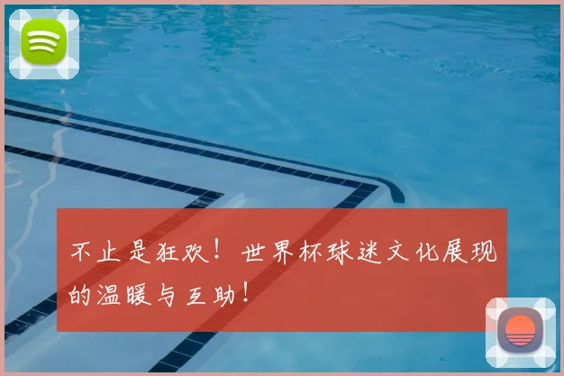 不止是狂欢！世界杯球迷文化展现的温暖与互助！