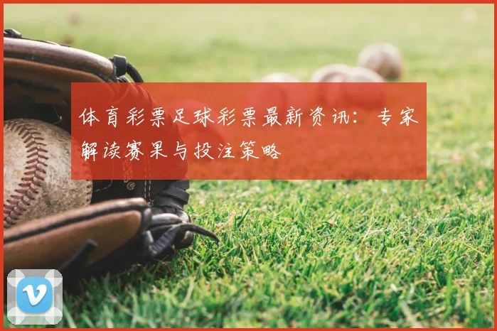 体育彩票足球彩票最新资讯：专家解读赛果与投注策略