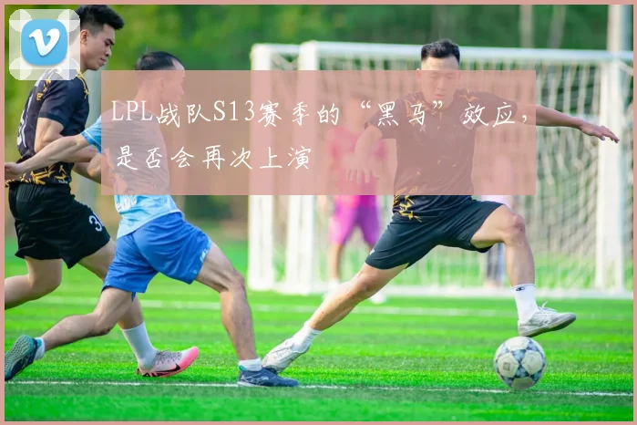 LPL战队S13赛季的“黑马”效应,是否会再次上演