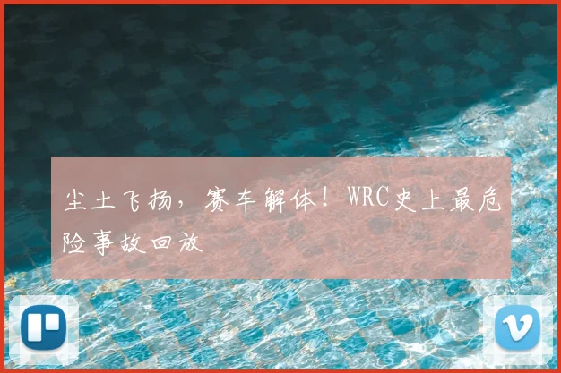 尘土飞扬，赛车解体！WRC史上最危险事故回放