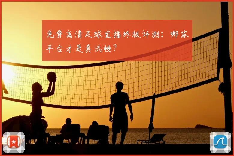 免费高清足球直播终极评测：哪家平台才是真流畅？