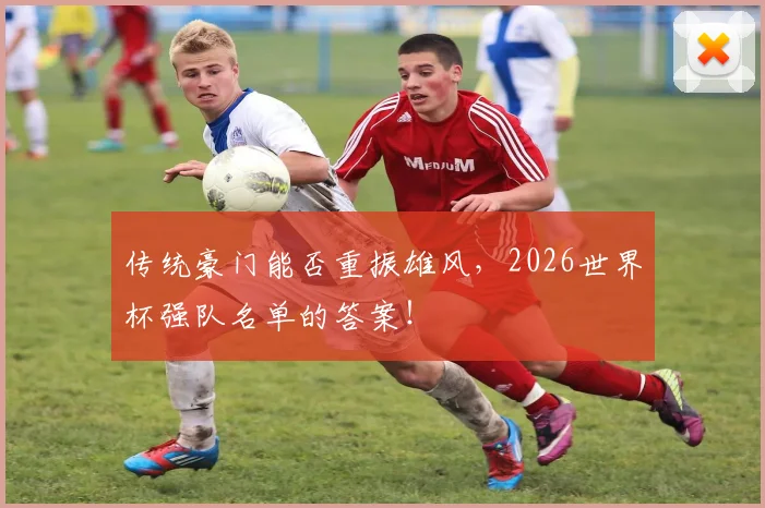 传统豪门能否重振雄风,2026世界杯强队名单的答案!