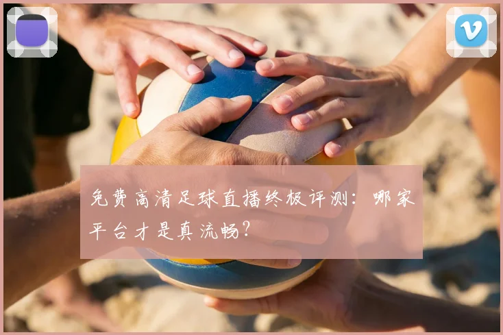 免费高清足球直播终极评测：哪家平台才是真流畅？