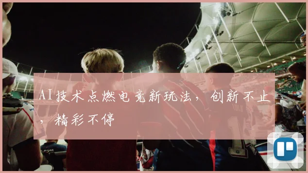 AI技术点燃电竞新玩法，创新不止，精彩不停