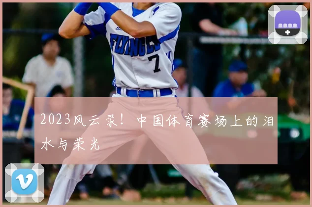 2023风云录！中国体育赛场上的泪水与荣光