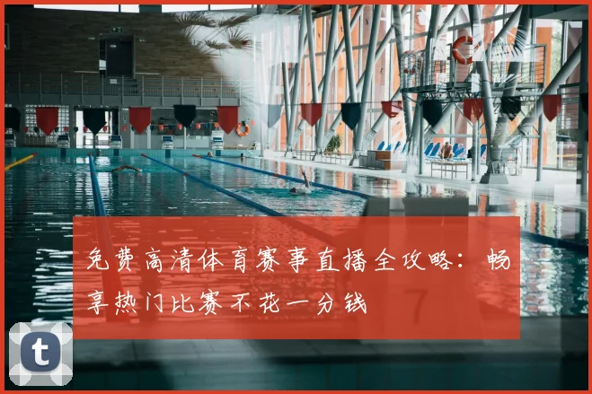 免费高清体育赛事直播全攻略：畅享热门比赛不花一分钱