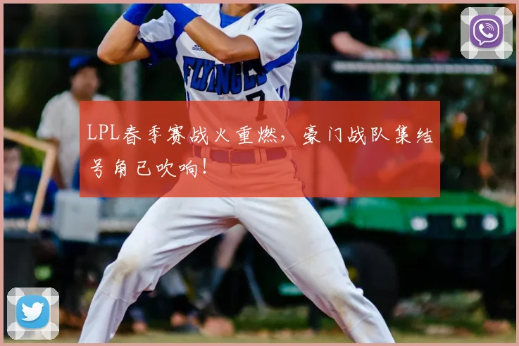 LPL春季赛战火重燃，豪门战队集结号角已吹响！