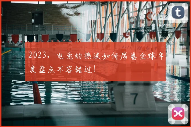 2023，电竞的热浪如何席卷全球年度盘点不容错过！