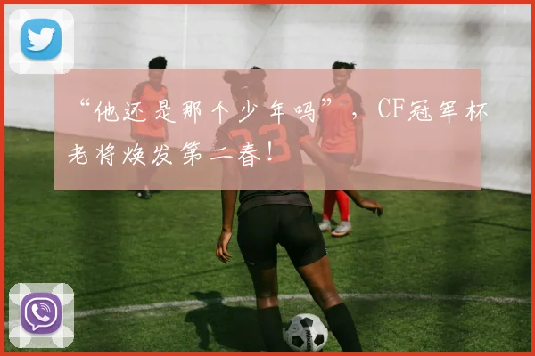 “他还是那个少年吗”，CF冠军杯老将焕发第二春！