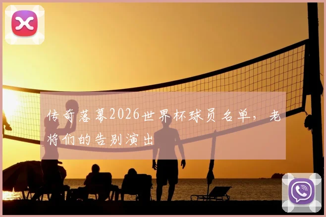 传奇落幕2026世界杯球员名单，老将们的告别演出