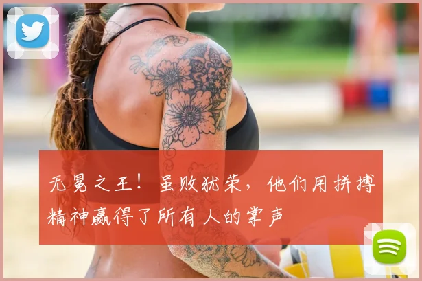 无冕之王！虽败犹荣，他们用拼搏精神赢得了所有人的掌声