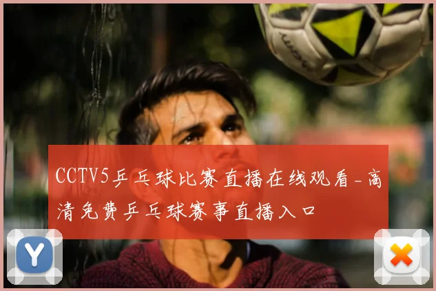CCTV5乒乓球比赛直播在线观看_高清免费乒乓球赛事直播入口