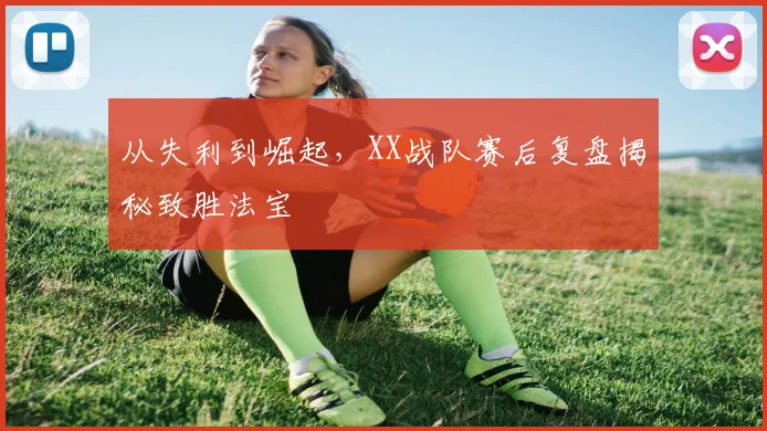 从失利到崛起，XX战队赛后复盘揭秘致胜法宝
