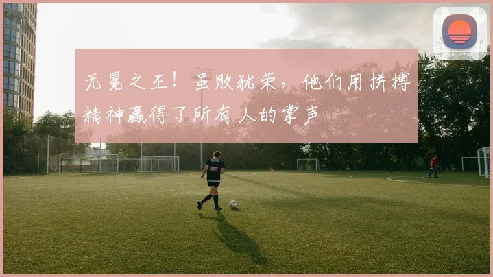 无冕之王！虽败犹荣，他们用拼搏精神赢得了所有人的掌声