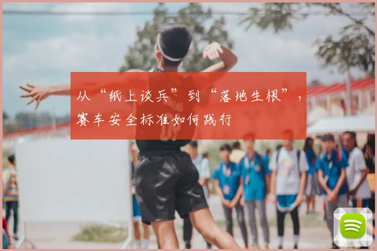 从“纸上谈兵”到“落地生根”，赛车安全标准如何践行