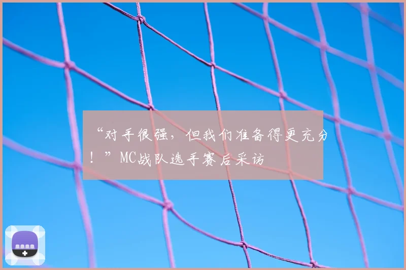 “对手很强，但我们准备得更充分！”MC战队选手赛后采访