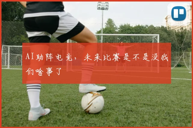 AI助阵电竞，未来比赛是不是没我们啥事了